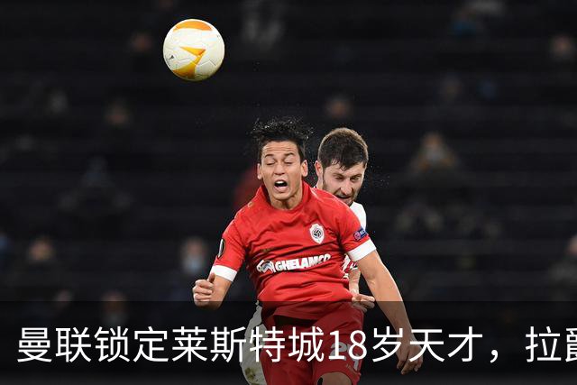 曼联锁定莱斯特城18岁天才，拉爵的“青训哲学”又在发威？曼联最近又盯上莱斯特城了——这次是一个刚满18岁的中场