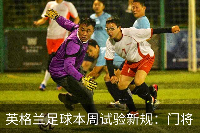 英格兰足球本周试验新规：门将“诈伤”拖延时间，对方将有一人暂时离场