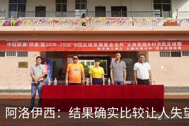阿洛伊西：结果确实比较让人失望，后面我们全心全意准备联赛